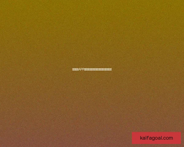 凯发体育APP下载全程指南轻松畅享体育赛事精彩内容